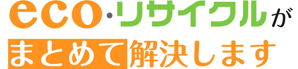 eco・リサイクルがまとめて解決します。