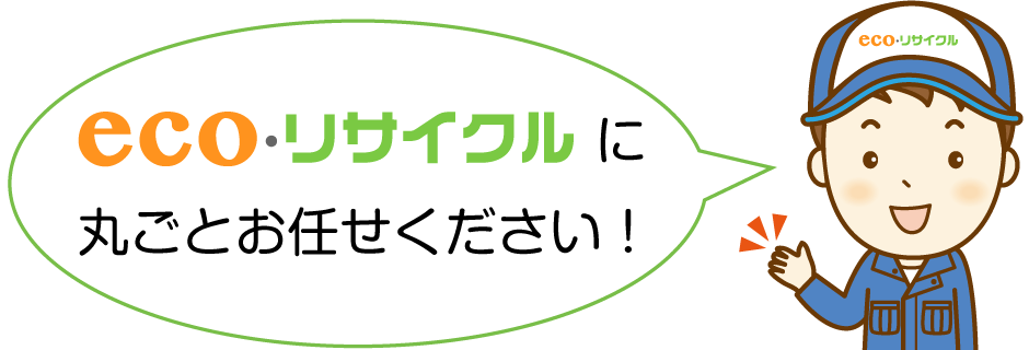 eco・リサイクルに丸ごとお任せください！